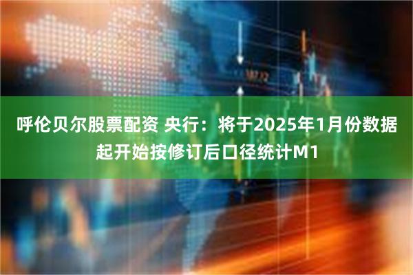 呼伦贝尔股票配资 央行：将于2025年1月份数据起开始按修订后口径统计M1