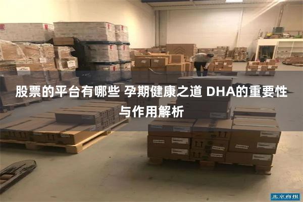 股票的平台有哪些 孕期健康之道 DHA的重要性与作用解析