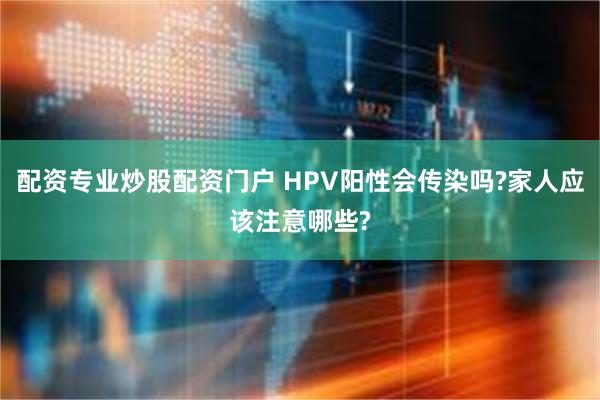 配资专业炒股配资门户 HPV阳性会传染吗?家人应该注意哪些?