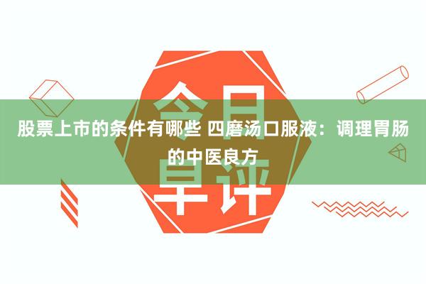 股票上市的条件有哪些 四磨汤口服液：调理胃肠的中医良方