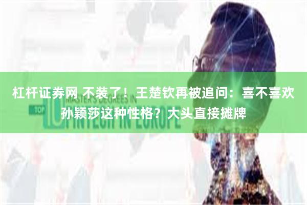 杠杆证券网 不装了！王楚钦再被追问：喜不喜欢孙颖莎这种性格？大头直接摊牌