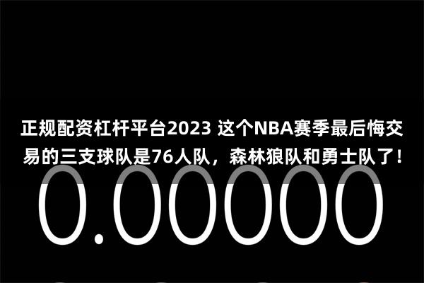 正规配资杠杆平台2023 这个NBA赛季最后悔交易的三支球队是76人队，森林狼队和勇士队了！