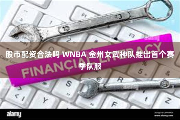 股市配资合法吗 WNBA 金州女武神队推出首个赛季队服