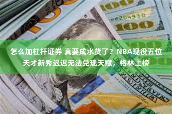 怎么加杠杆证券 真要成水货了？NBA现役五位天才新秀迟迟无法兑现天赋，格林上榜