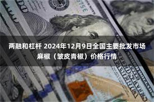 两融和杠杆 2024年12月9日全国主要批发市场麻椒（皱皮青椒）价格行情