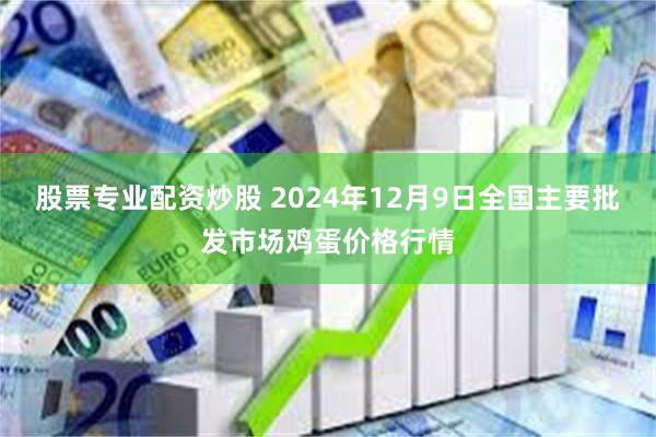 股票专业配资炒股 2024年12月9日全国主要批发市场鸡蛋价格行情