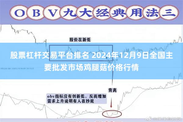 股票杠杆交易平台排名 2024年12月9日全国主要批发市场鸡腿菇价格行情