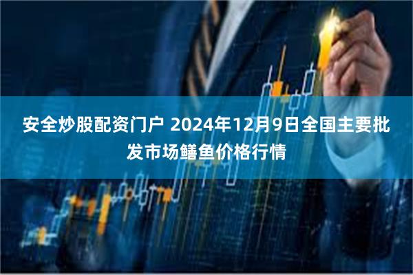 安全炒股配资门户 2024年12月9日全国主要批发市场鳝鱼价格行情