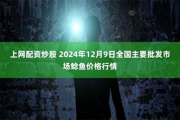 上网配资炒股 2024年12月9日全国主要批发市场鲶鱼价格行情