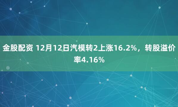 金股配资 12月12日汽模转2上涨16.2%，转股溢价率4.16%