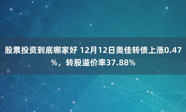 股票投资到底哪家好 12月12日奥佳转债上涨0.47%，转股溢价率37.88%