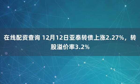 在线配资查询 12月12日亚泰转债上涨2.27%，转股溢价率3.2%