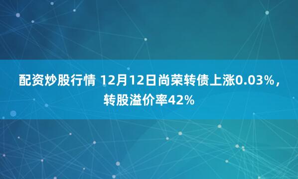 配资炒股行情 12月12日尚荣转债上涨0.03%，转股溢价率42%