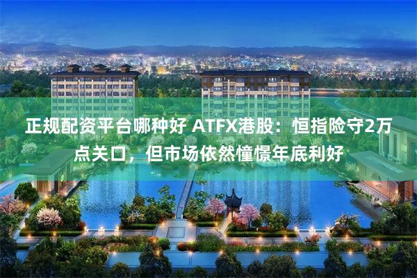 正规配资平台哪种好 ATFX港股：恒指险守2万点关口，但市场依然憧憬年底利好