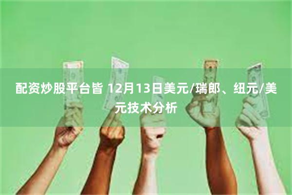 配资炒股平台皆 12月13日美元/瑞郎、纽元/美元技术分析