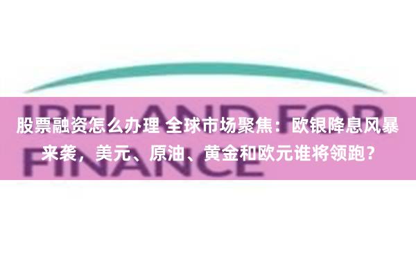 股票融资怎么办理 全球市场聚焦：欧银降息风暴来袭，美元、原油、黄金和欧元谁将领跑？