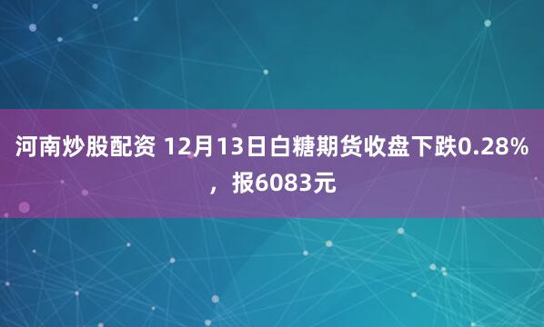 河南炒股配资 12月13日白糖期货收盘下跌0.28%，报6083元