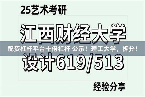 配资杠杆平台十倍杠杆 公示！理工大学，拆分！