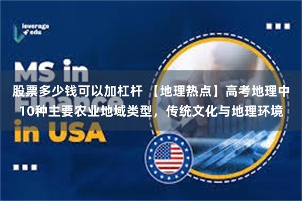 股票多少钱可以加杠杆 【地理热点】高考地理中10种主要农业地域类型，传统文化与地理环境