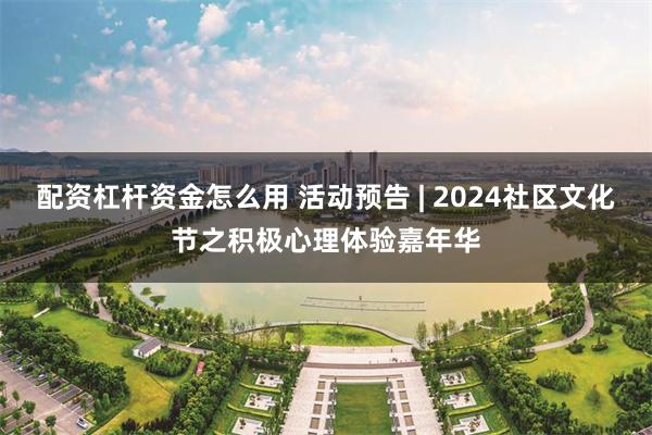 配资杠杆资金怎么用 活动预告 | 2024社区文化节之积极心理体验嘉年华