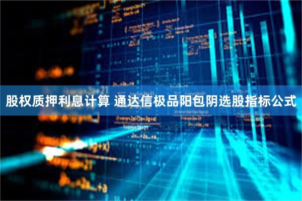 股权质押利息计算 通达信极品阳包阴选股指标公式