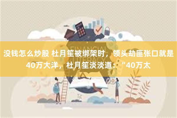 没钱怎么炒股 杜月笙被绑架时，领头劫匪张口就是40万大洋，杜月笙淡淡道：“40万太