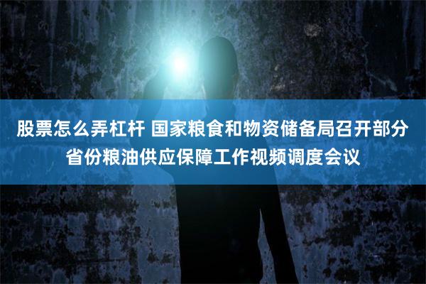 股票怎么弄杠杆 国家粮食和物资储备局召开部分省份粮油供应保障工作视频调度会议