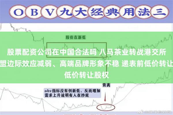 股票配资公司在中国合法吗 八马茶业转战港交所：加盟边际效应减弱、高端品牌形象不稳 递表前低价转让股权