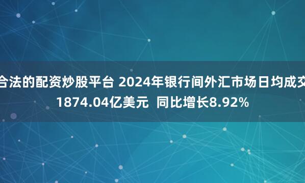 合法的配资炒股平台 2024年银行间外汇市场日均成交1874.04亿美元  同比增长8.92%