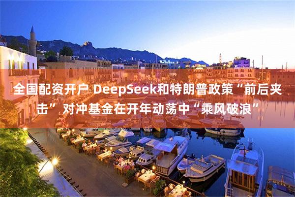 全国配资开户 DeepSeek和特朗普政策“前后夹击” 对冲基金在开年动荡中“乘风破浪”