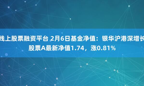 线上股票融资平台 2月6日基金净值：银华沪港深增长股票A最新净值1.74，涨0.81%