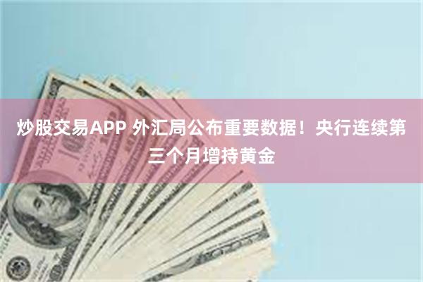 炒股交易APP 外汇局公布重要数据！央行连续第三个月增持黄金