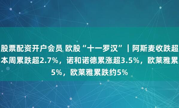 股票配资开户会员 欧股“十一罗汉”｜阿斯麦收跌超1.7%，本周累跌超2.7%，诺和诺德累涨超3.5%，欧莱雅累跌约5%