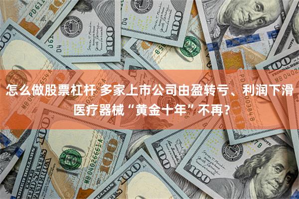 怎么做股票杠杆 多家上市公司由盈转亏、利润下滑 医疗器械“黄金十年”不再？