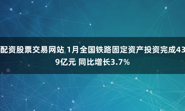 配资股票交易网站 1月全国铁路固定资产投资完成439亿元 同比增长3.7%