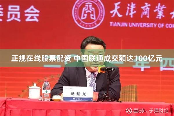 正规在线股票配资 中国联通成交额达100亿元