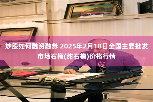 炒股如何融资融券 2025年2月18日全国主要批发市场石榴(甜石榴)价格行情