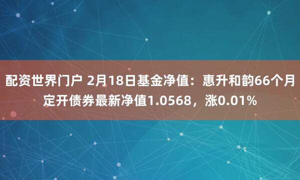 配资世界门户 2月18日基金净值：惠升和韵66个月定开债券最新净值1.0568，涨0.01%