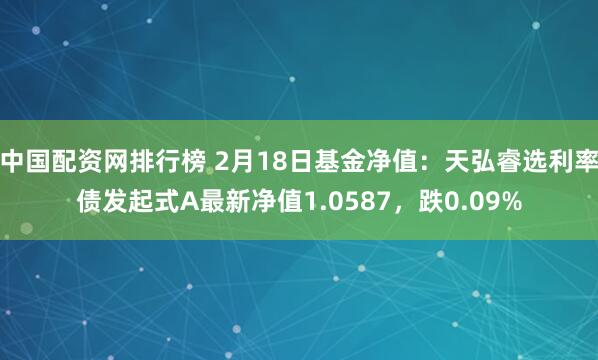 中国配资网排行榜 2月18日基金净值：天弘睿选利率债发起式A最新净值1.0587，跌0.09%