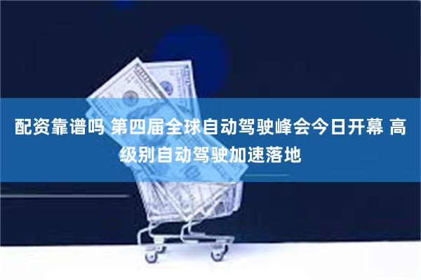 配资靠谱吗 第四届全球自动驾驶峰会今日开幕 高级别自动驾驶加速落地