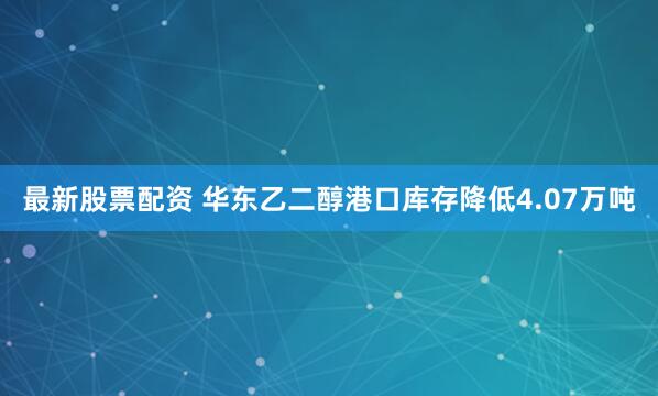 最新股票配资 华东乙二醇港口库存降低4.07万吨