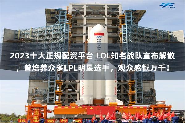 2023十大正规配资平台 LOL知名战队宣布解散，曾培养众多LPL明星选手，观众感慨万千！