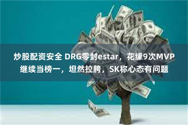 炒股配资安全 DRG零封estar，花缘9次MVP继续当榜一，坦然拉胯，SK称心态有问题