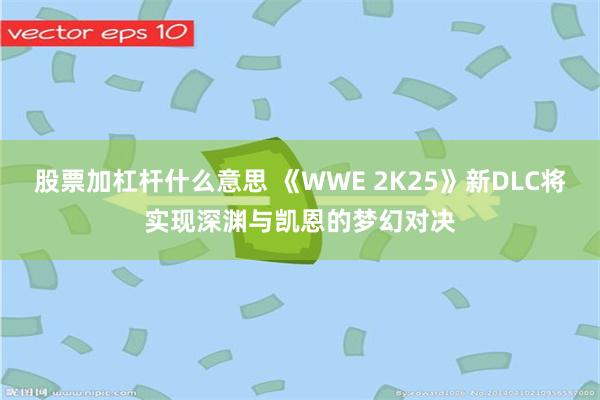 股票加杠杆什么意思 《WWE 2K25》新DLC将实现深渊与凯恩的梦幻对决