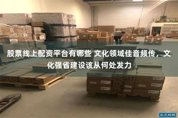 股票线上配资平台有哪些 文化领域佳音频传，文化强省建设该从何处发力