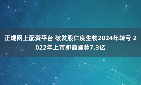 正规网上配资平台 破发股仁度生物2024年转亏 2022年上市即巅峰募7.3亿