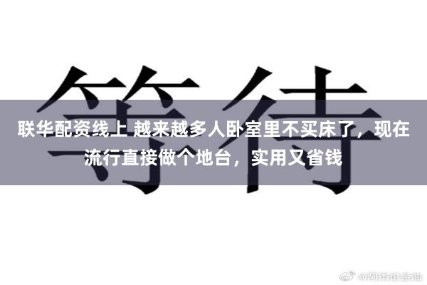 联华配资线上 越来越多人卧室里不买床了，现在流行直接做个地台，实用又省钱