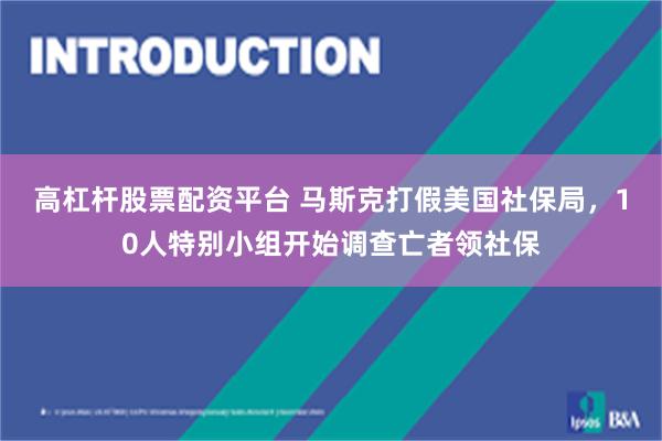 高杠杆股票配资平台 马斯克打假美国社保局，10人特别小组开始调查亡者领社保