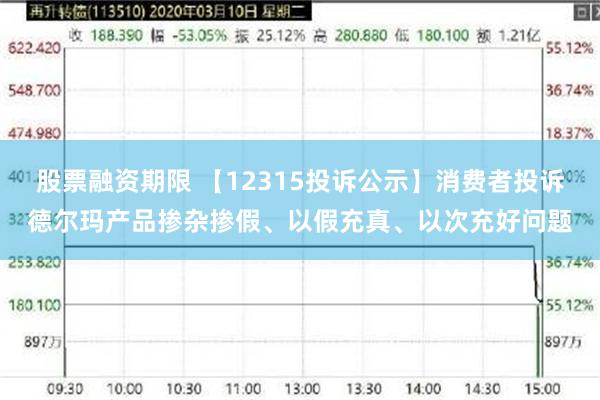 股票融资期限 【12315投诉公示】消费者投诉德尔玛产品掺杂掺假、以假充真、以次充好问题