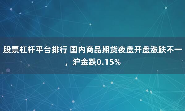 股票杠杆平台排行 国内商品期货夜盘开盘涨跌不一，沪金跌0.15%